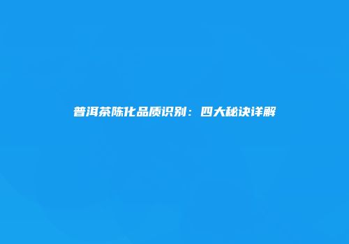 普洱茶陈化品质识别：四大秘诀详解