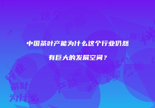 中国茶叶产能为什么这个行业仍然有巨大的发展空间？