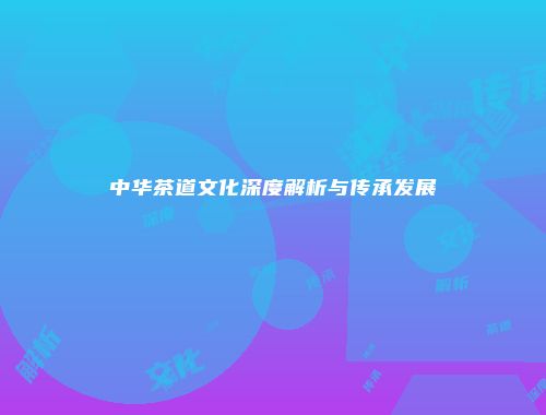 中华茶道文化深度解析与传承发展
