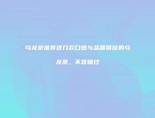 乌龙茶推荐这几款口感与品质俱佳的乌龙茶，不容错过