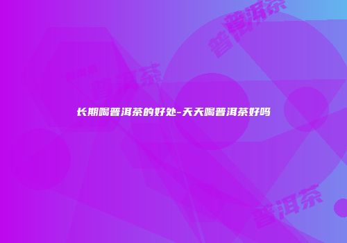 长期喝普洱茶的好处-天天喝普洱茶好吗