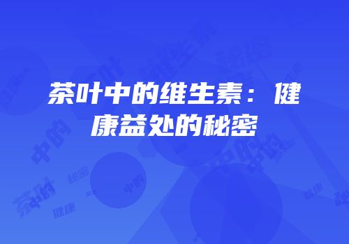茶叶中的维生素：健康益处的秘密