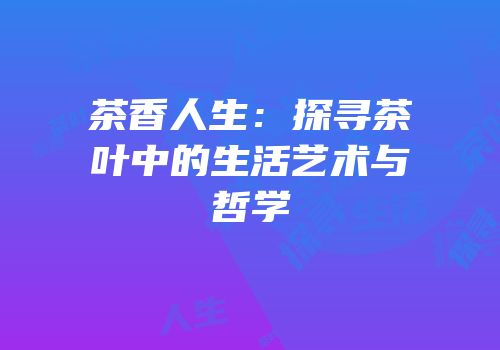 茶香人生：探寻茶叶中的生活艺术与哲学