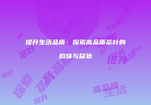 提升生活品质：探索高品质茶叶的韵味与益处