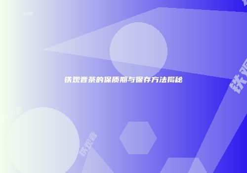 铁观音茶的保质期与保存方法揭秘
