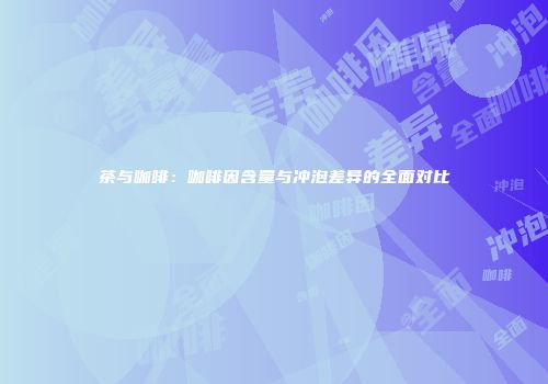 茶与咖啡：咖啡因含量与冲泡差异的全面对比