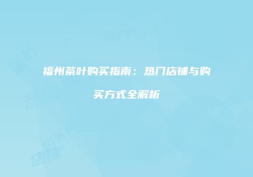 福州茶叶购买指南：热门店铺与购买方式全解析