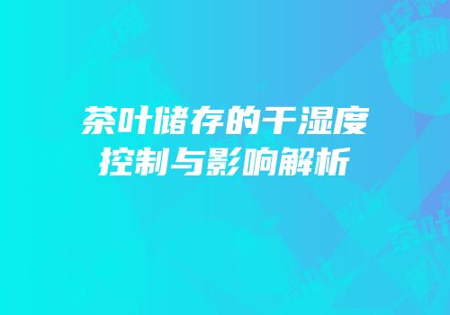 茶叶储存的干湿度控制与影响解析