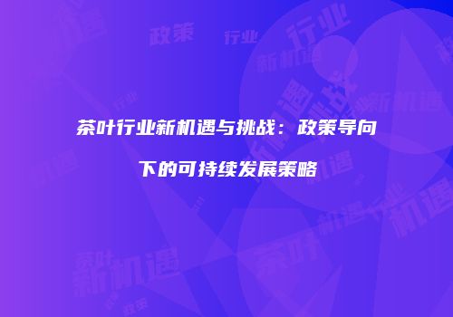 茶叶行业新机遇与挑战：政策导向下的可持续发展策略