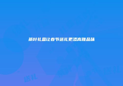 茶叶礼盒让春节送礼更添高雅品味