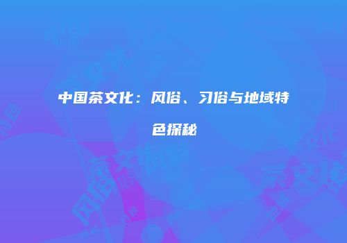 中国茶文化：风俗、习俗与地域特色探秘