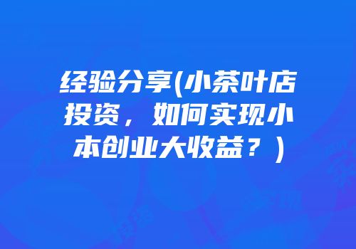 经验分享(小茶叶店投资，如何实现小本创业大收益？)
