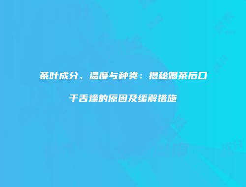 茶叶成分、温度与种类：揭秘喝茶后口干舌燥的原因及缓解措施