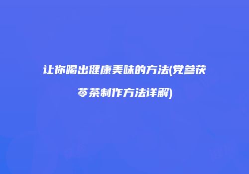 让你喝出健康美味的方法(党参茯苓茶制作方法详解)