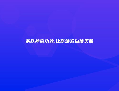 茶肤神奇功效,让你焕发自信美肌