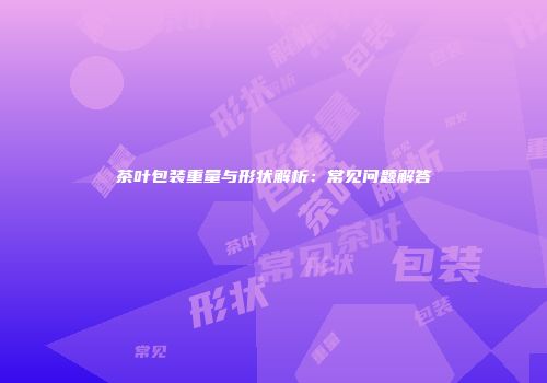 茶叶包装重量与形状解析：常见问题解答