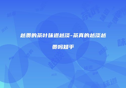 越贵的茶叶味道越淡-茶真的越淡越贵吗知乎