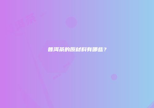 普洱茶的原材料有哪些？