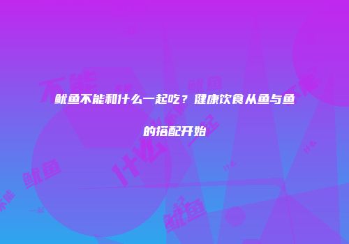鱿鱼不能和什么一起吃？健康饮食从鱼与鱼的搭配开始