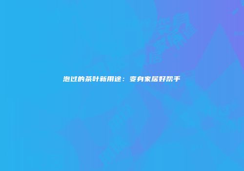 泡过的茶叶新用途：变身家居好帮手