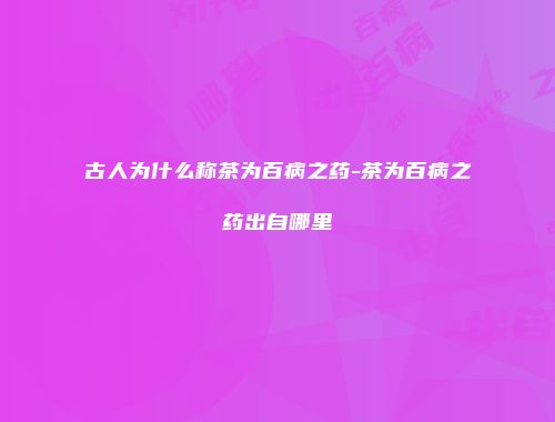 古人为什么称茶为百病之药-茶为百病之药出自哪里