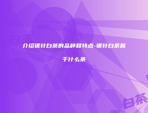 介绍银针白茶的品种和特点-银针白茶属于什么茶
