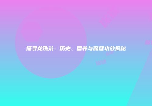 探寻龙珠茶：历史、营养与保健功效揭秘