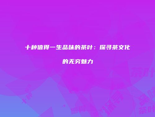 十种值得一生品味的茶叶：探寻茶文化的无穷魅力