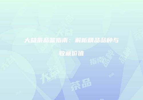 大益茶品鉴指南：解析精品品种与收藏价值