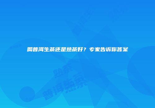 喝普洱生茶还是熟茶好？专家告诉你答案
