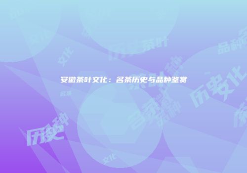 安徽茶叶文化：名茶历史与品种鉴赏
