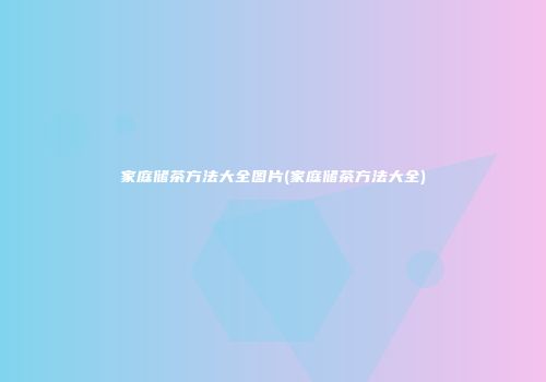 家庭储茶方法大全图片(家庭储茶方法大全)