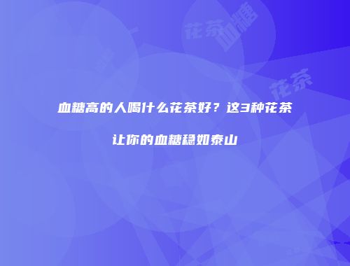 血糖高的人喝什么花茶好？这3种花茶让你的血糖稳如泰山