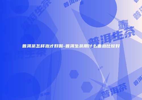 普洱茶怎样泡才好喝-普洱生茶用什么壶泡比较好
