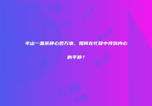 半山一盏茶静心观万物，如何在忙碌中找到内心的平静？