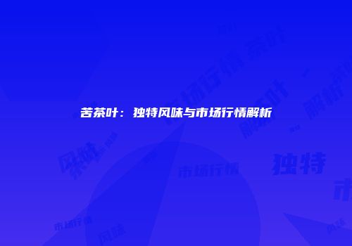 苦茶叶：独特风味与市场行情解析