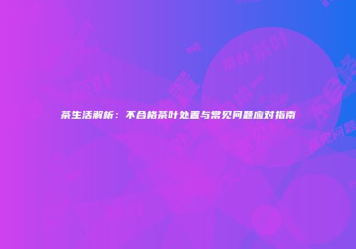 茶生活解析：不合格茶叶处置与常见问题应对指南