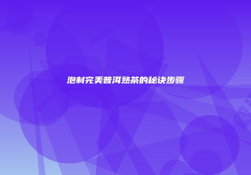 泡制完美普洱熟茶的秘诀步骤