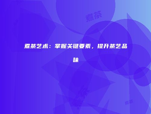 煮茶艺术：掌握关键要素，提升茶艺品味