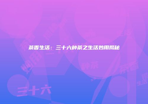 茶香生活：三十六种茶之生活妙用揭秘