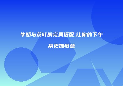 牛奶与茶叶的完美搭配,让你的下午茶更加惬意