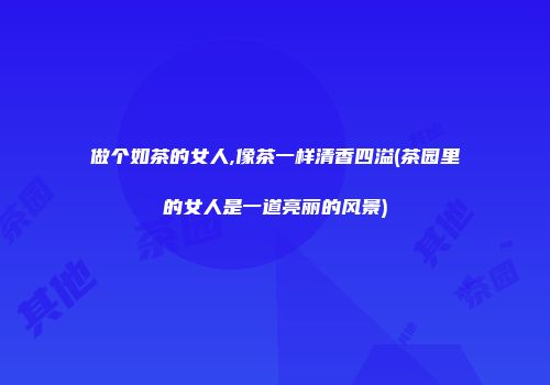 做个如茶的女人,像茶一样清香四溢(茶园里的女人是一道亮丽的风景)