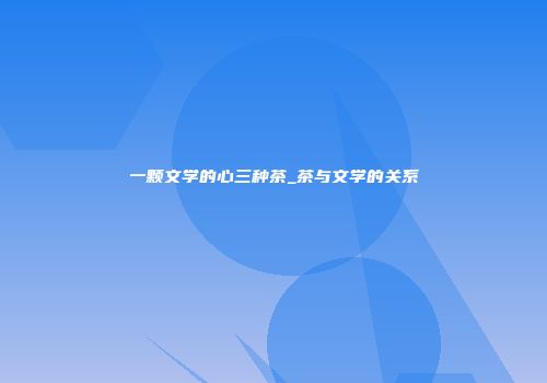 一颗文学的心三种茶_茶与文学的关系