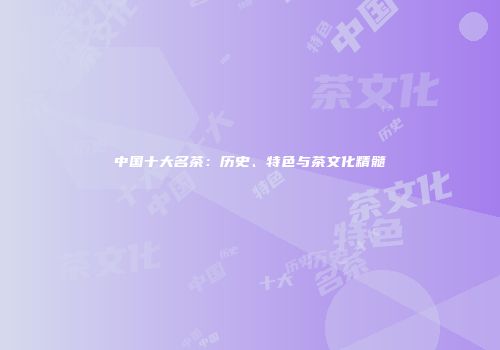 中国十大名茶：历史、特色与茶文化精髓