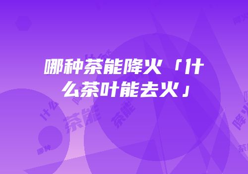 哪种茶能降火「什么茶叶能去火」