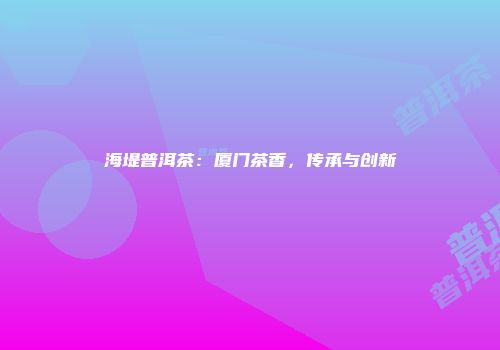 海堤普洱茶：厦门茶香，传承与创新