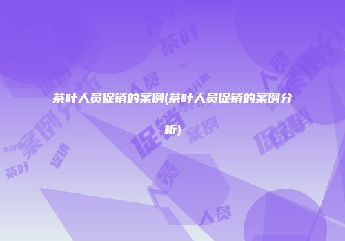 茶叶人员促销的案例(茶叶人员促销的案例分析)