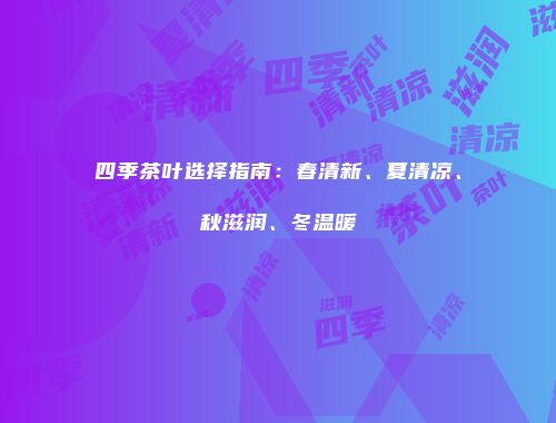 四季茶叶选择指南：春清新、夏清凉、秋滋润、冬温暖