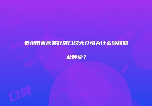 泰州市香茗茶叶店口碑大介绍为什么顾客如此钟爱？