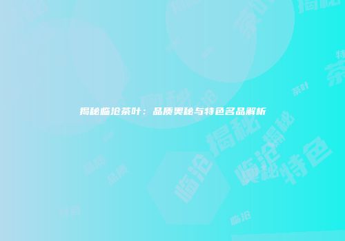 揭秘临沧茶叶：品质奥秘与特色名品解析